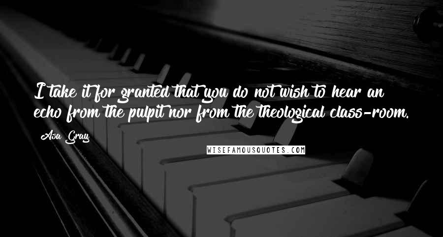 Asa Gray Quotes: I take it for granted that you do not wish to hear an echo from the pulpit nor from the theological class-room.