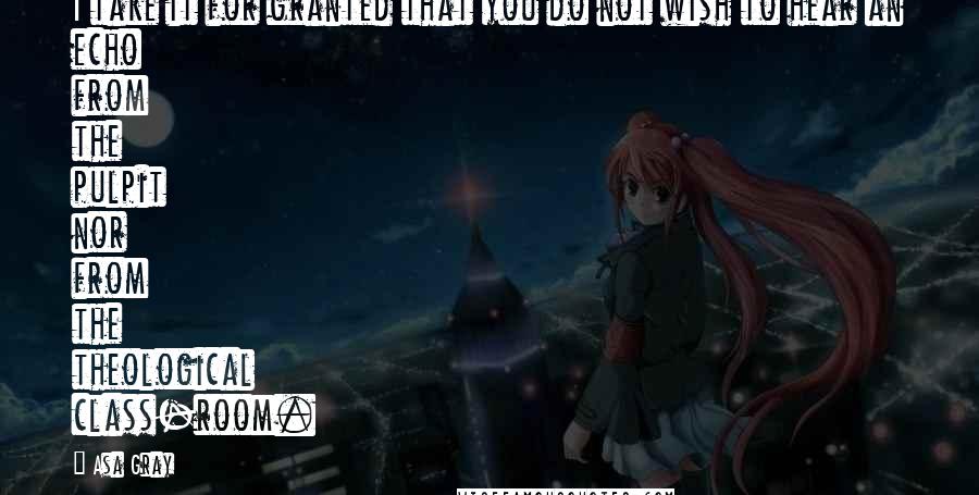 Asa Gray Quotes: I take it for granted that you do not wish to hear an echo from the pulpit nor from the theological class-room.