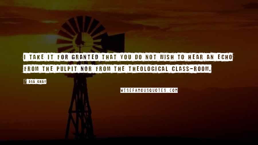 Asa Gray Quotes: I take it for granted that you do not wish to hear an echo from the pulpit nor from the theological class-room.