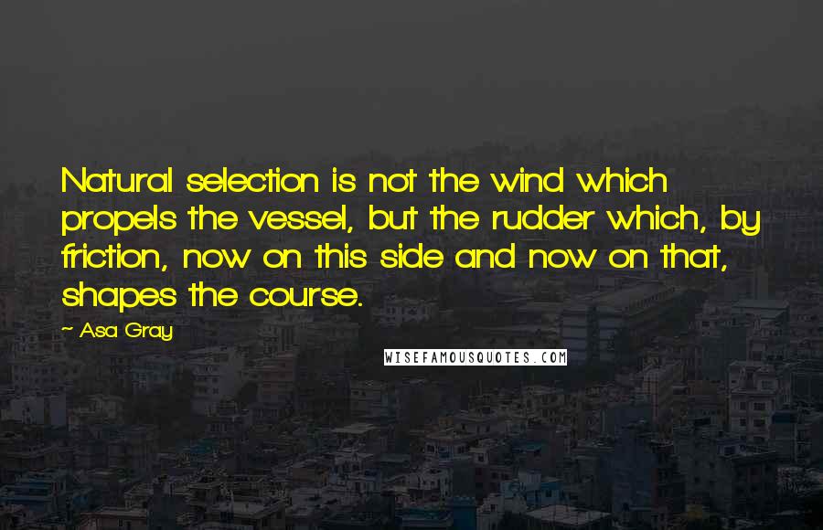 Asa Gray Quotes: Natural selection is not the wind which propels the vessel, but the rudder which, by friction, now on this side and now on that, shapes the course.