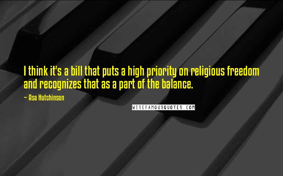 Asa Hutchinson Quotes: I think it's a bill that puts a high priority on religious freedom and recognizes that as a part of the balance.