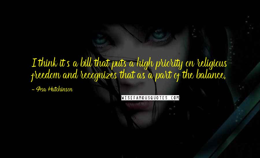 Asa Hutchinson Quotes: I think it's a bill that puts a high priority on religious freedom and recognizes that as a part of the balance.