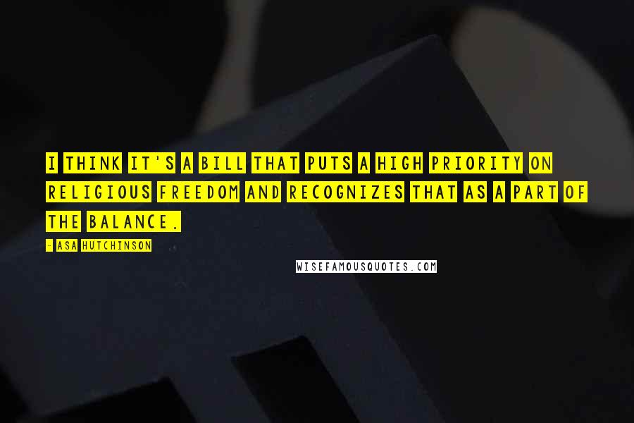Asa Hutchinson Quotes: I think it's a bill that puts a high priority on religious freedom and recognizes that as a part of the balance.