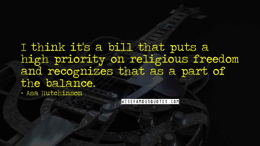 Asa Hutchinson Quotes: I think it's a bill that puts a high priority on religious freedom and recognizes that as a part of the balance.