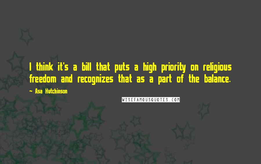 Asa Hutchinson Quotes: I think it's a bill that puts a high priority on religious freedom and recognizes that as a part of the balance.