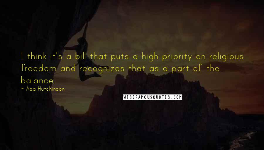 Asa Hutchinson Quotes: I think it's a bill that puts a high priority on religious freedom and recognizes that as a part of the balance.