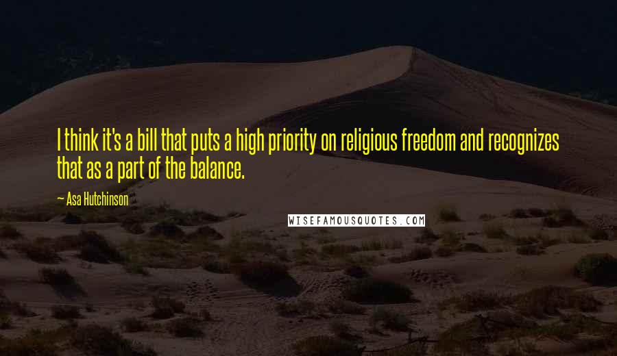 Asa Hutchinson Quotes: I think it's a bill that puts a high priority on religious freedom and recognizes that as a part of the balance.