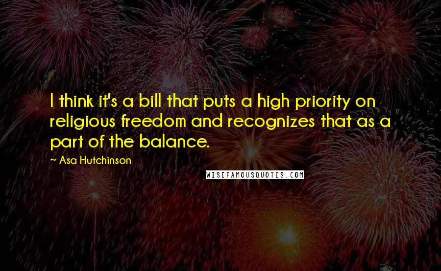 Asa Hutchinson Quotes: I think it's a bill that puts a high priority on religious freedom and recognizes that as a part of the balance.