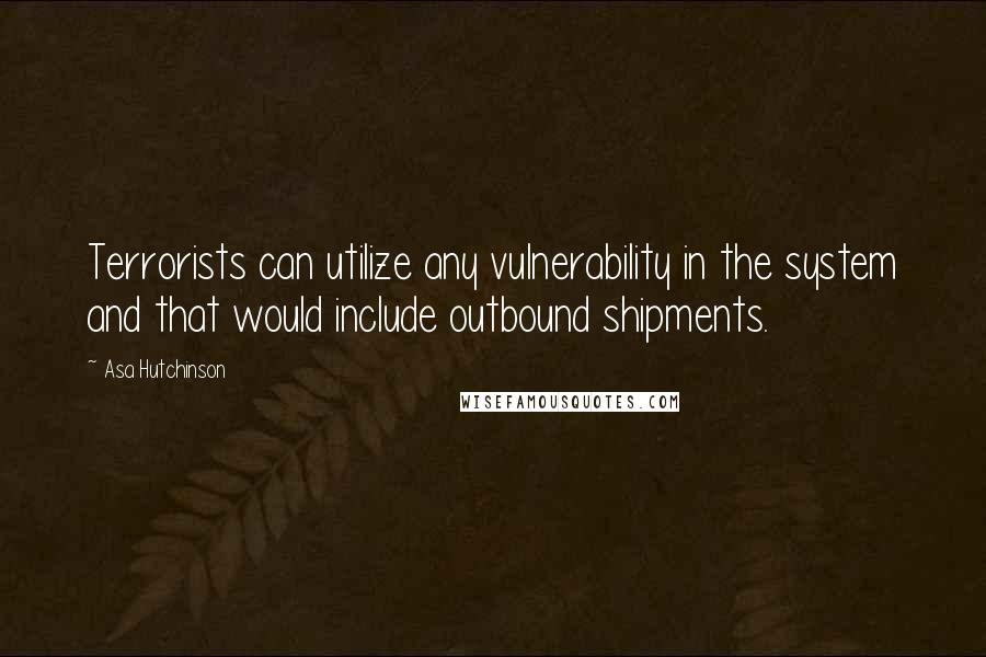 Asa Hutchinson Quotes: Terrorists can utilize any vulnerability in the system and that would include outbound shipments.