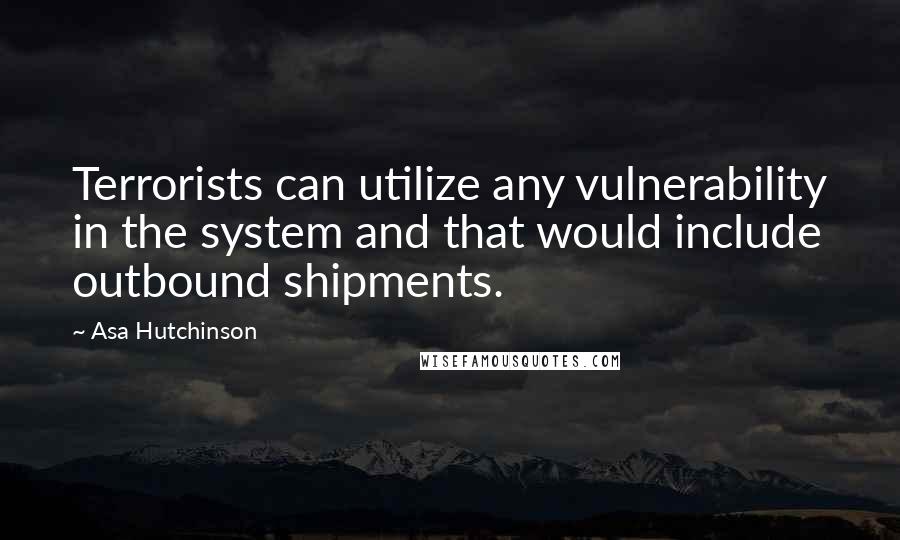 Asa Hutchinson Quotes: Terrorists can utilize any vulnerability in the system and that would include outbound shipments.