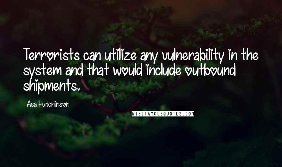 Asa Hutchinson Quotes: Terrorists can utilize any vulnerability in the system and that would include outbound shipments.