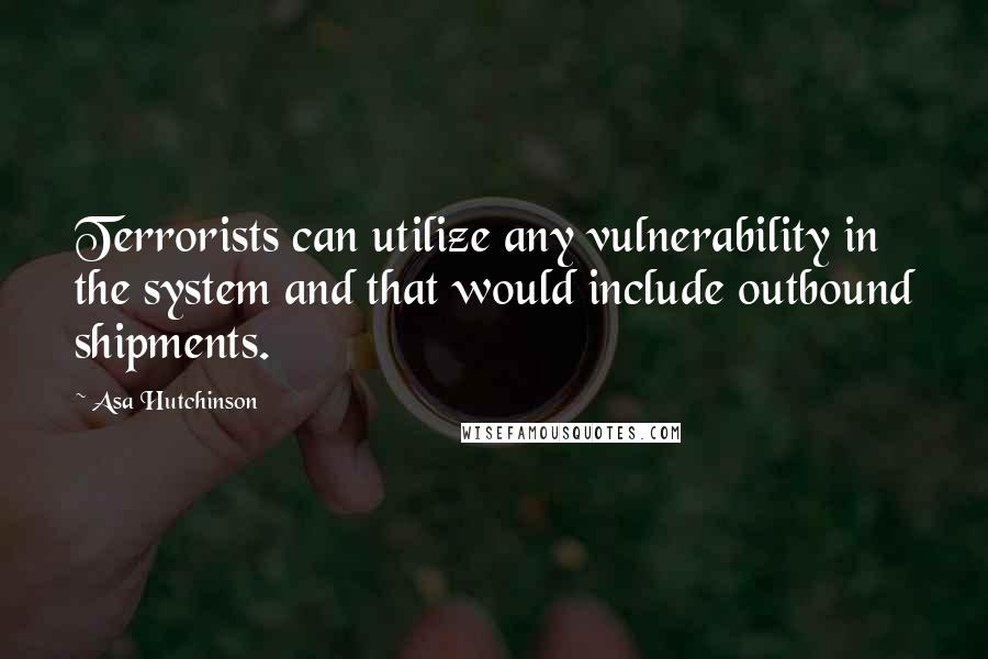 Asa Hutchinson Quotes: Terrorists can utilize any vulnerability in the system and that would include outbound shipments.