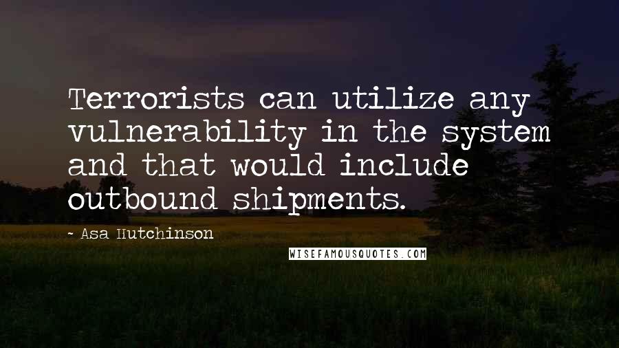 Asa Hutchinson Quotes: Terrorists can utilize any vulnerability in the system and that would include outbound shipments.