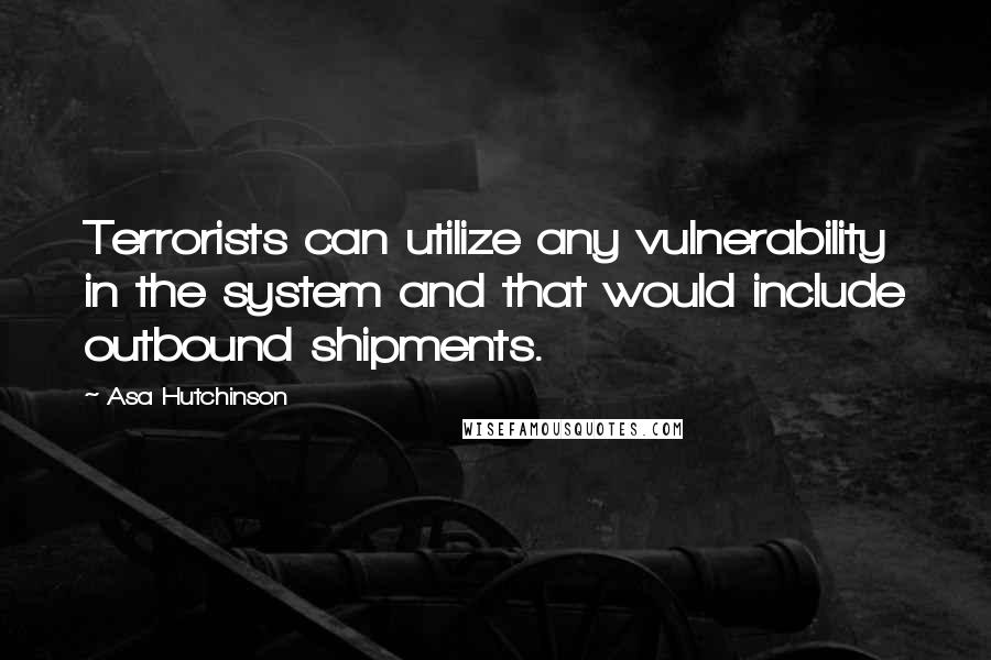 Asa Hutchinson Quotes: Terrorists can utilize any vulnerability in the system and that would include outbound shipments.