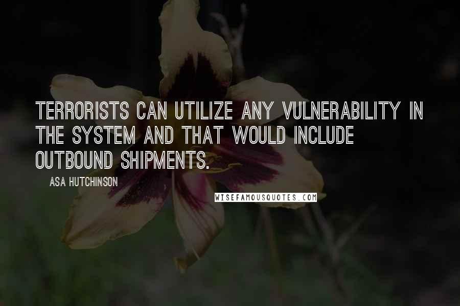 Asa Hutchinson Quotes: Terrorists can utilize any vulnerability in the system and that would include outbound shipments.