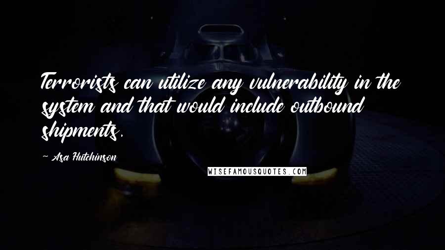 Asa Hutchinson Quotes: Terrorists can utilize any vulnerability in the system and that would include outbound shipments.