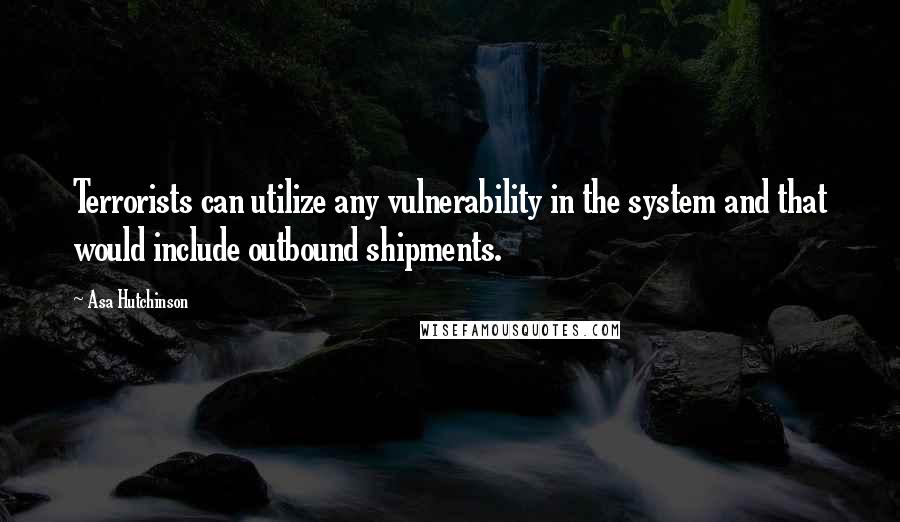 Asa Hutchinson Quotes: Terrorists can utilize any vulnerability in the system and that would include outbound shipments.