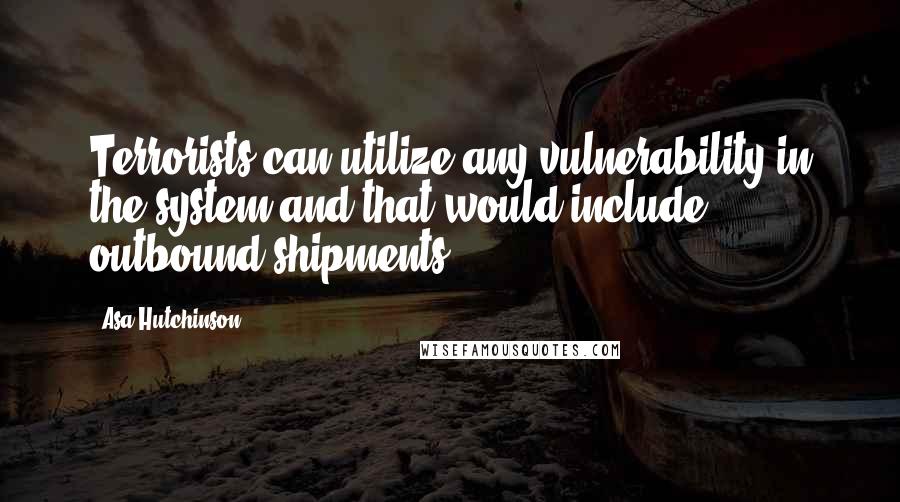 Asa Hutchinson Quotes: Terrorists can utilize any vulnerability in the system and that would include outbound shipments.