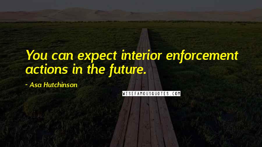 Asa Hutchinson Quotes: You can expect interior enforcement actions in the future.