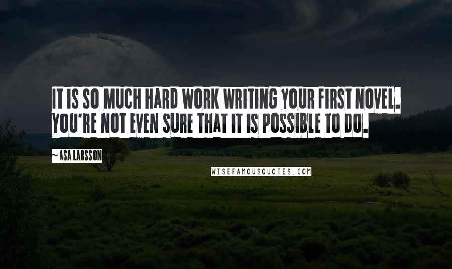 Asa Larsson Quotes: It is so much hard work writing your first novel. You're not even sure that it is possible to do.