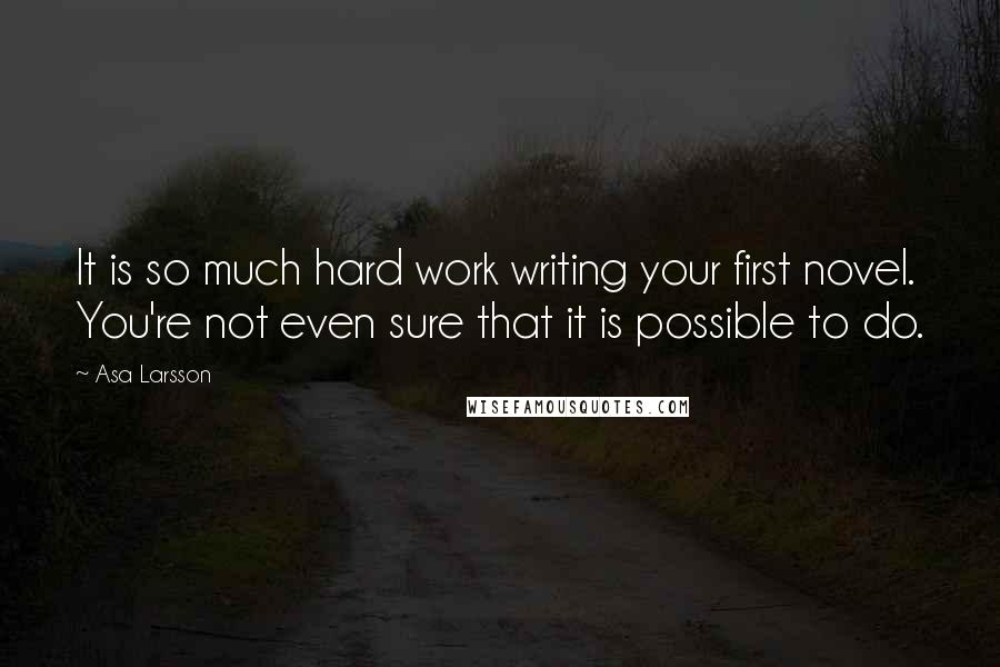 Asa Larsson Quotes: It is so much hard work writing your first novel. You're not even sure that it is possible to do.