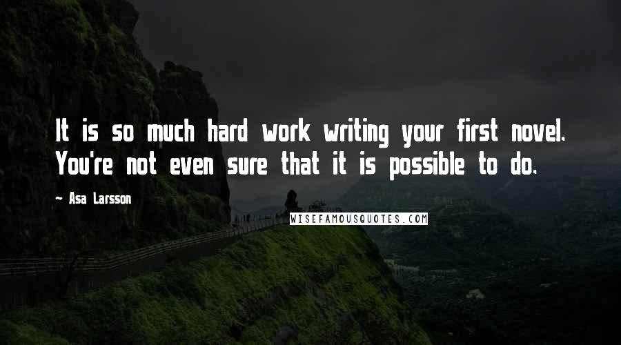 Asa Larsson Quotes: It is so much hard work writing your first novel. You're not even sure that it is possible to do.