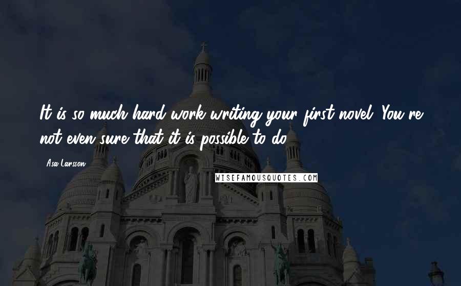 Asa Larsson Quotes: It is so much hard work writing your first novel. You're not even sure that it is possible to do.