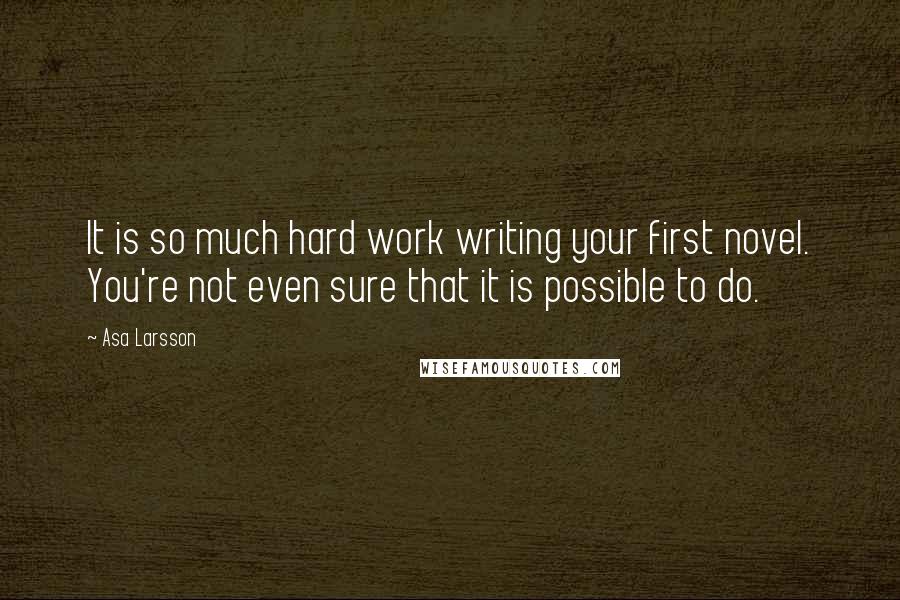 Asa Larsson Quotes: It is so much hard work writing your first novel. You're not even sure that it is possible to do.
