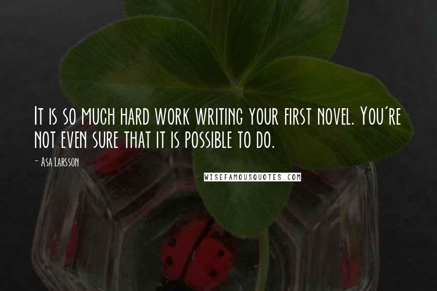 Asa Larsson Quotes: It is so much hard work writing your first novel. You're not even sure that it is possible to do.