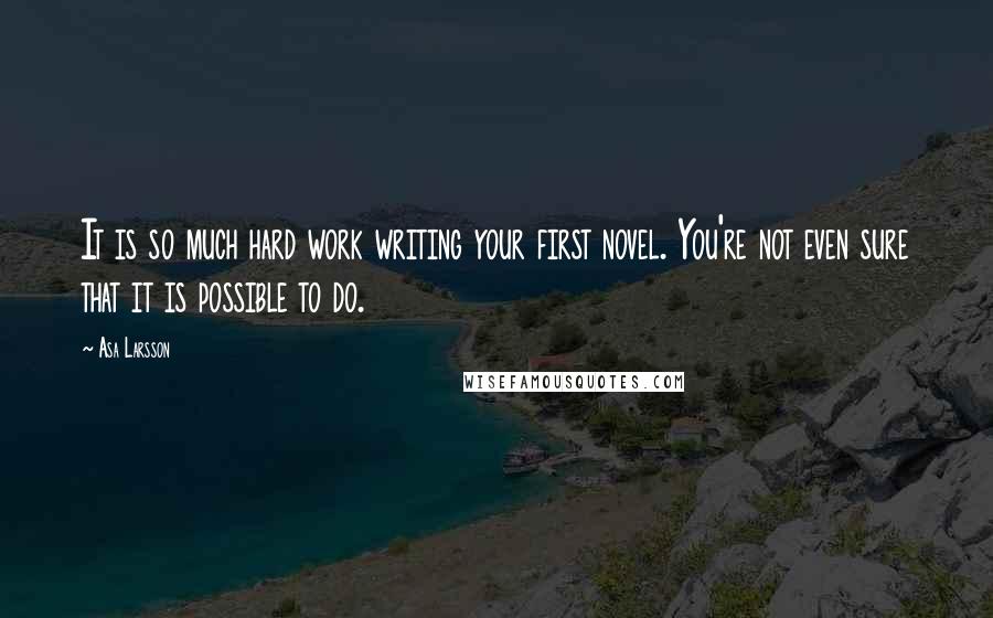 Asa Larsson Quotes: It is so much hard work writing your first novel. You're not even sure that it is possible to do.