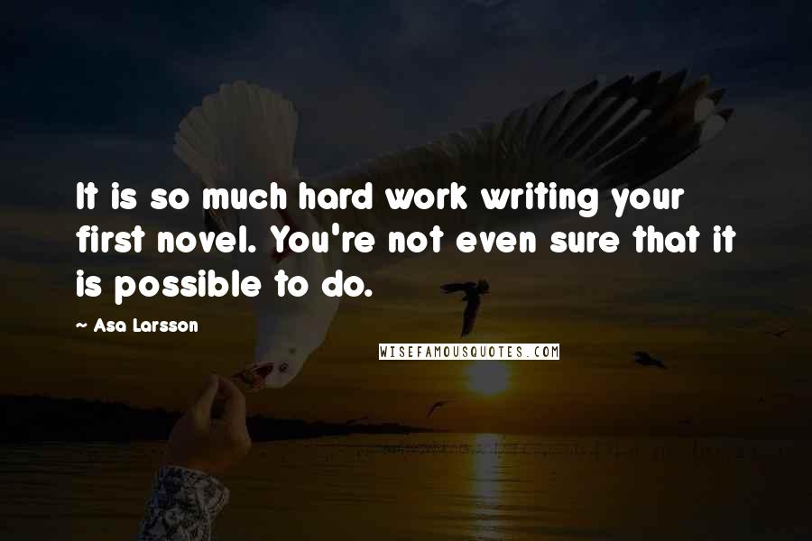 Asa Larsson Quotes: It is so much hard work writing your first novel. You're not even sure that it is possible to do.