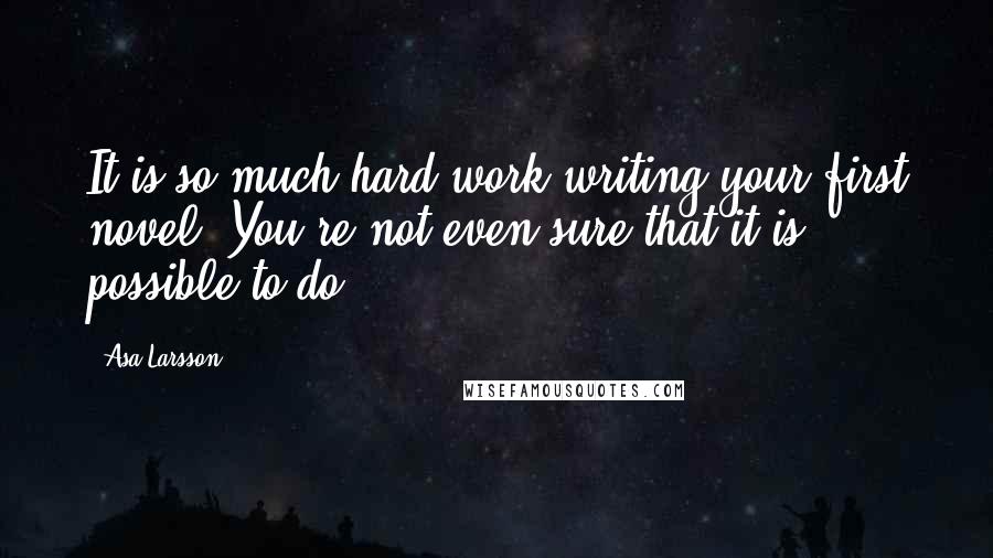 Asa Larsson Quotes: It is so much hard work writing your first novel. You're not even sure that it is possible to do.