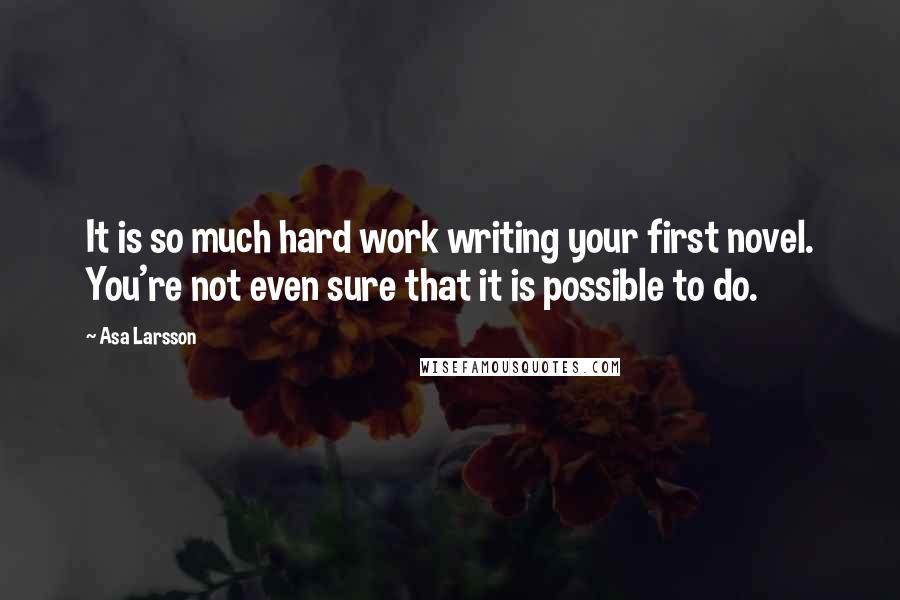 Asa Larsson Quotes: It is so much hard work writing your first novel. You're not even sure that it is possible to do.