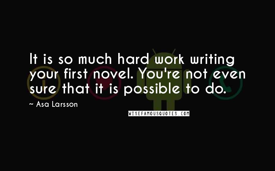 Asa Larsson Quotes: It is so much hard work writing your first novel. You're not even sure that it is possible to do.