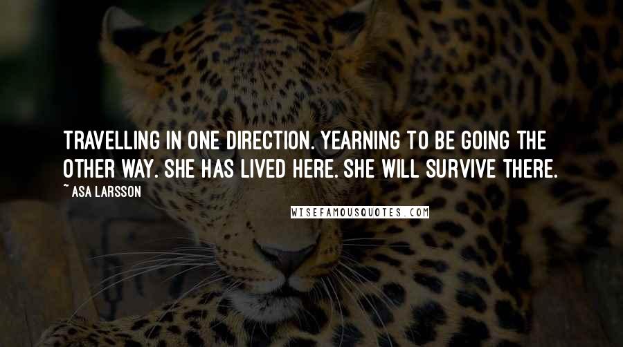 Asa Larsson Quotes: Travelling in one direction. Yearning to be going the other way. She has lived here. She will survive there.