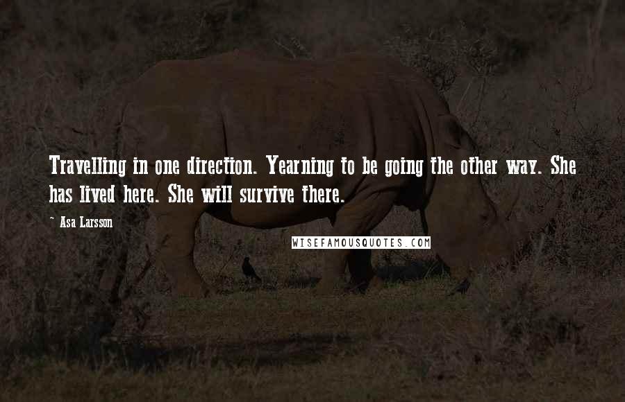 Asa Larsson Quotes: Travelling in one direction. Yearning to be going the other way. She has lived here. She will survive there.