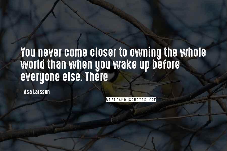 Asa Larsson Quotes: You never come closer to owning the whole world than when you wake up before everyone else. There