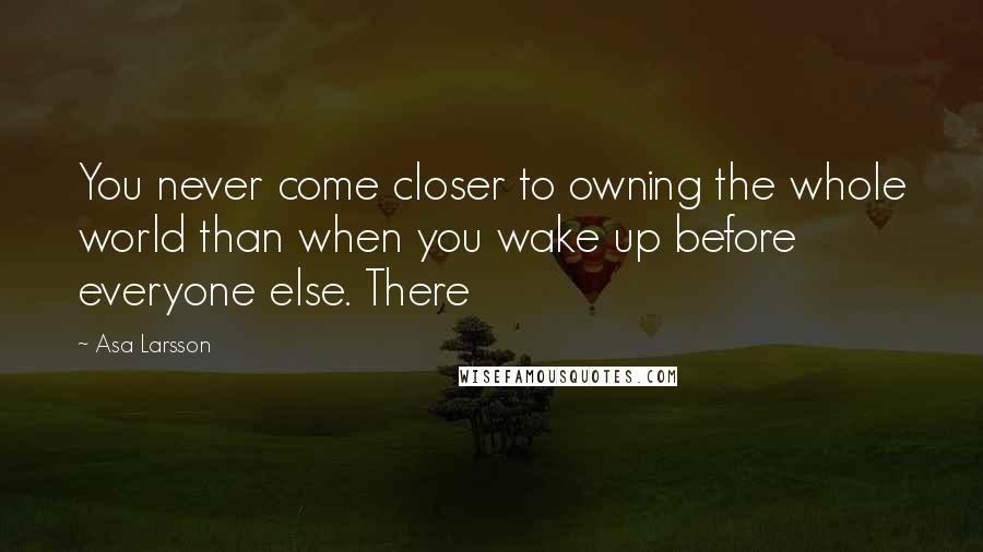 Asa Larsson Quotes: You never come closer to owning the whole world than when you wake up before everyone else. There