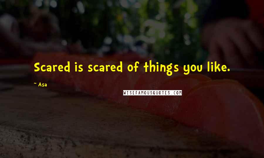 Asa Quotes: Scared is scared of things you like.