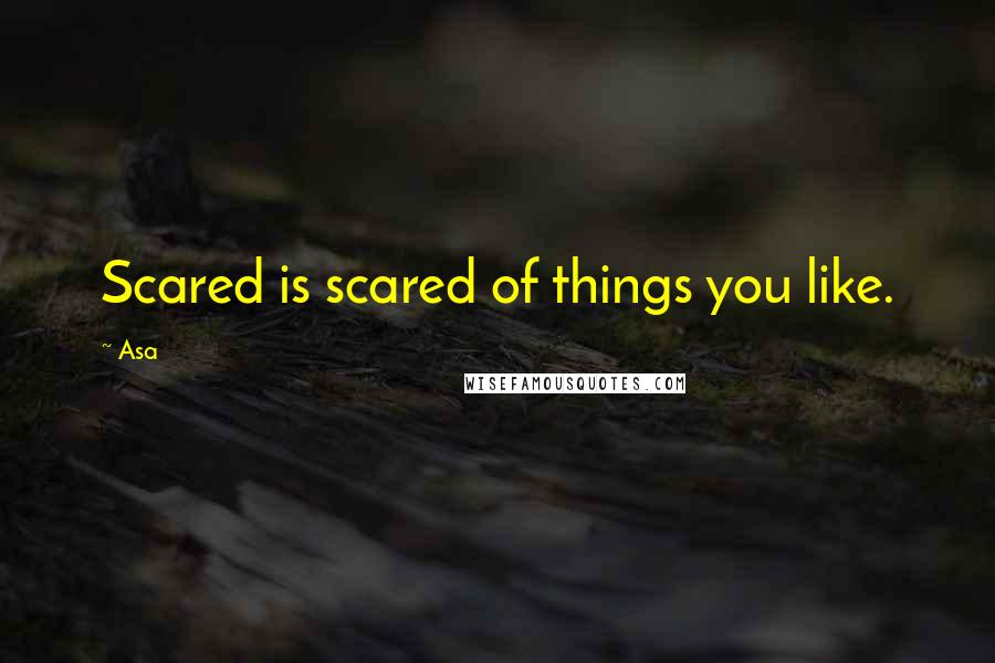 Asa Quotes: Scared is scared of things you like.