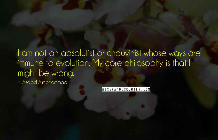 Asaad Almohammad Quotes: I am not an absolutist or chauvinist whose ways are immune to evolution. My core philosophy is that I might be wrong.