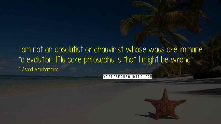 Asaad Almohammad Quotes: I am not an absolutist or chauvinist whose ways are immune to evolution. My core philosophy is that I might be wrong.