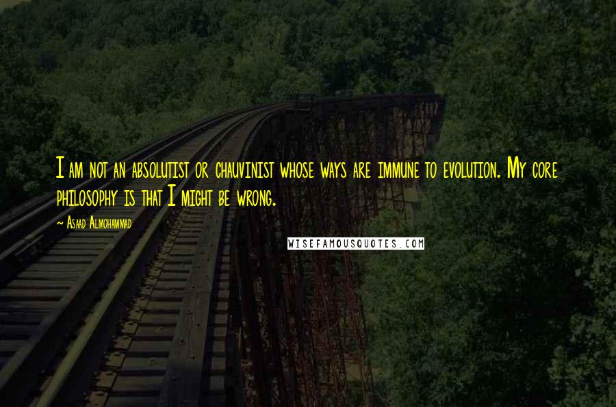 Asaad Almohammad Quotes: I am not an absolutist or chauvinist whose ways are immune to evolution. My core philosophy is that I might be wrong.