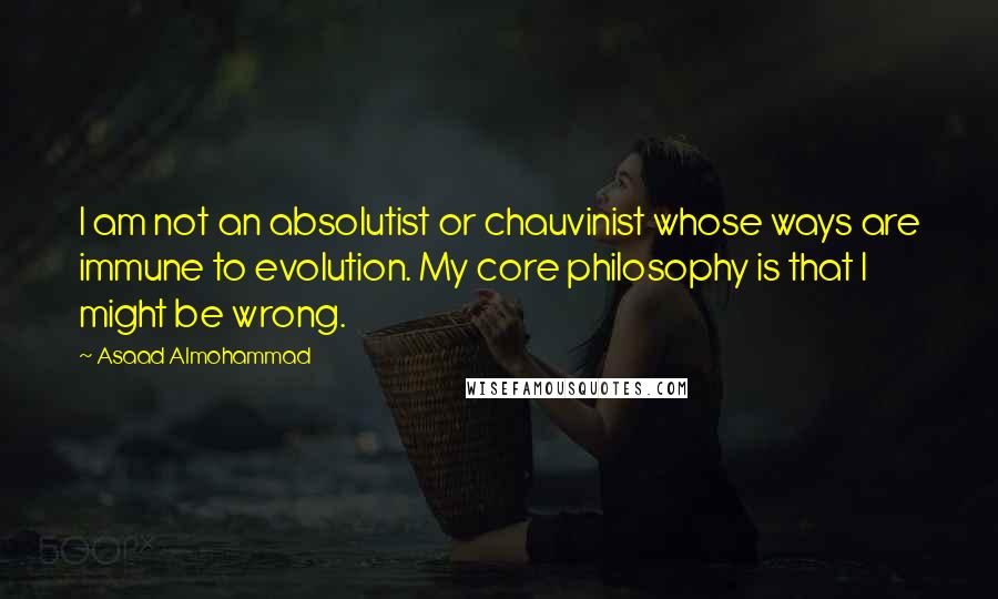 Asaad Almohammad Quotes: I am not an absolutist or chauvinist whose ways are immune to evolution. My core philosophy is that I might be wrong.