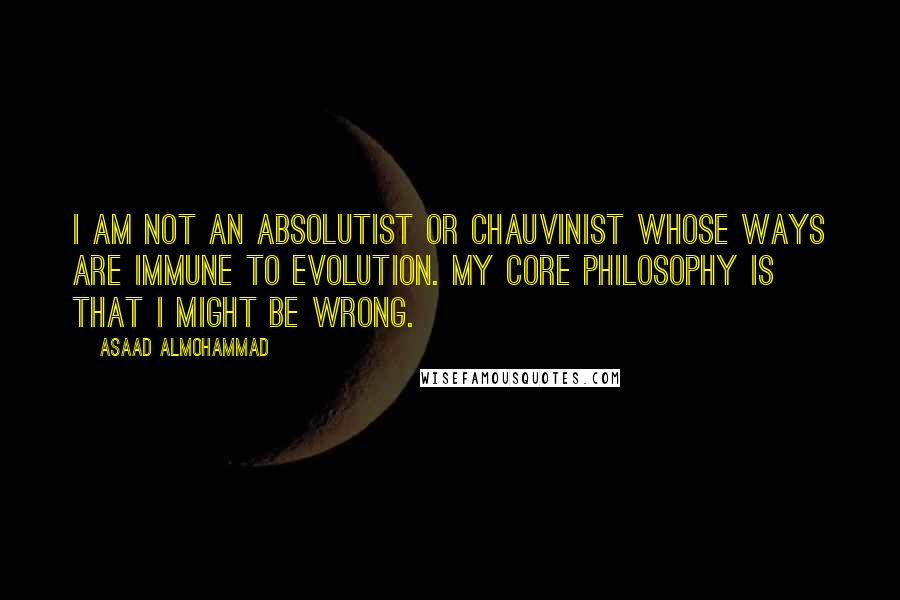 Asaad Almohammad Quotes: I am not an absolutist or chauvinist whose ways are immune to evolution. My core philosophy is that I might be wrong.