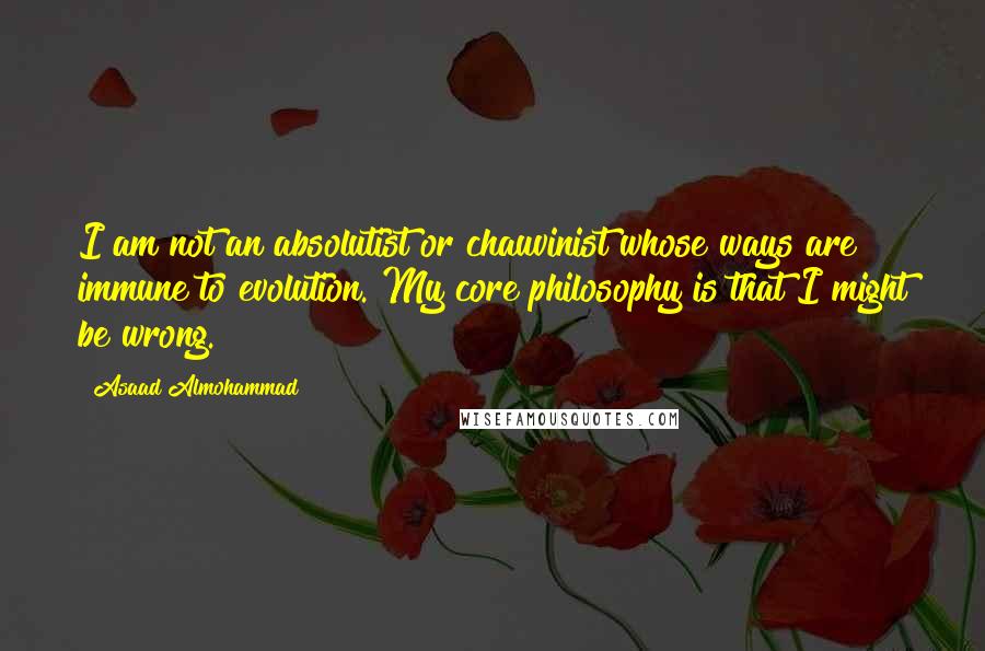 Asaad Almohammad Quotes: I am not an absolutist or chauvinist whose ways are immune to evolution. My core philosophy is that I might be wrong.