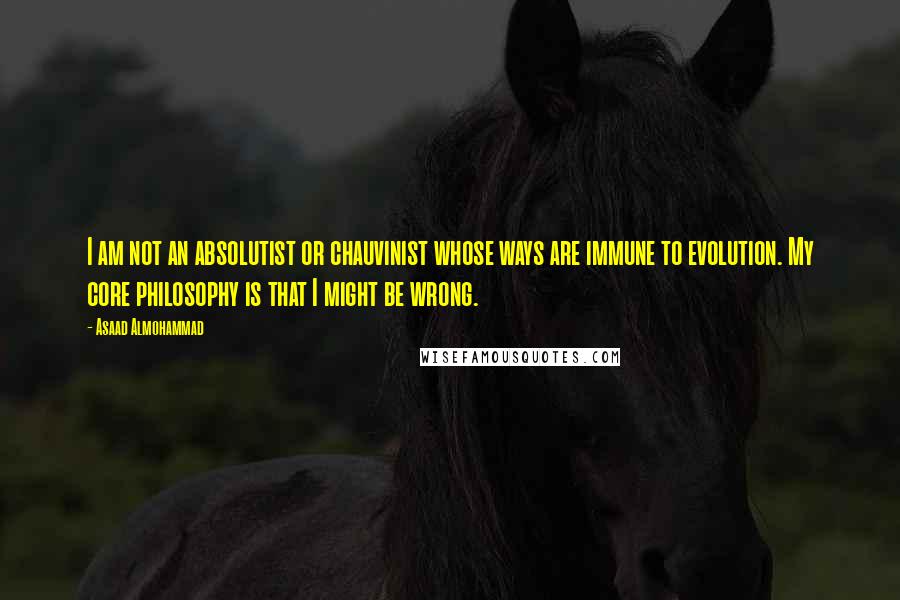 Asaad Almohammad Quotes: I am not an absolutist or chauvinist whose ways are immune to evolution. My core philosophy is that I might be wrong.