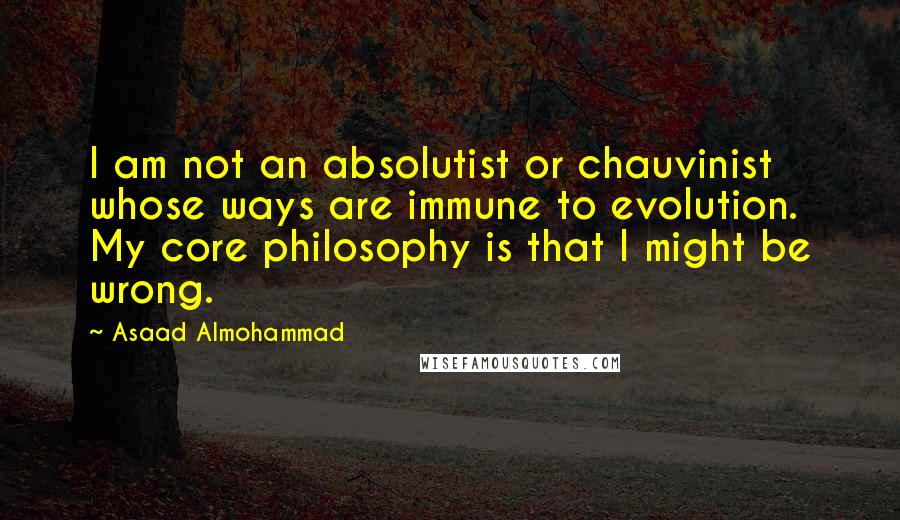 Asaad Almohammad Quotes: I am not an absolutist or chauvinist whose ways are immune to evolution. My core philosophy is that I might be wrong.