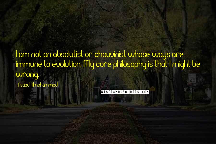 Asaad Almohammad Quotes: I am not an absolutist or chauvinist whose ways are immune to evolution. My core philosophy is that I might be wrong.