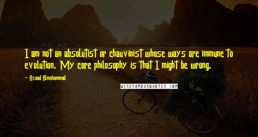 Asaad Almohammad Quotes: I am not an absolutist or chauvinist whose ways are immune to evolution. My core philosophy is that I might be wrong.